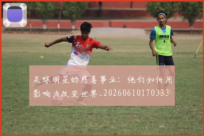 足球明星的慈善事业:他们如何用影响力改变世界_20260610170333