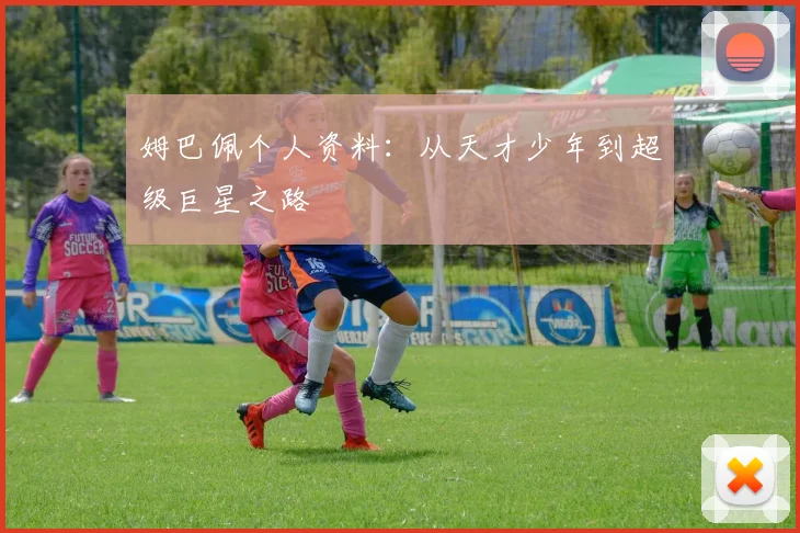 姆巴佩个人资料:从天才少年到超级巨星之路