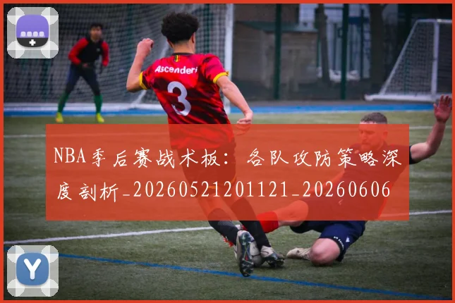 NBA季后赛战术板：各队攻防策略深度剖析_20260521201121_20260606165703