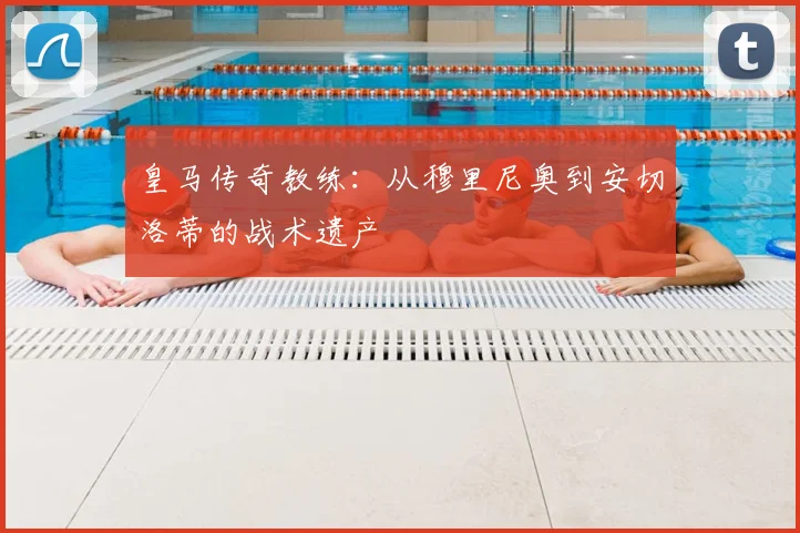 皇马传奇教练：从穆里尼奥到安切洛蒂的战术遗产