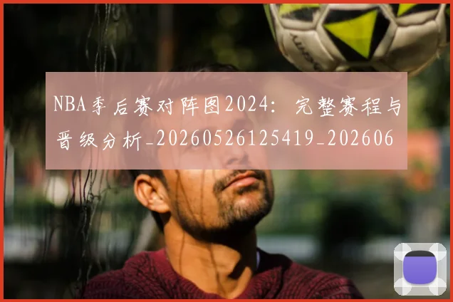 NBA季后赛对阵图2024:完整赛程与晋级分析_20260526125419_20260606165655