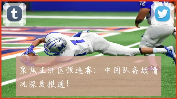 聚焦亚洲区预选赛：中国队备战情况深度报道！