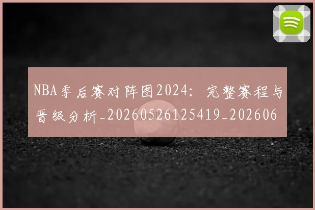 NBA季后赛对阵图2024：完整赛程与晋级分析_20260526125419_20260606165655