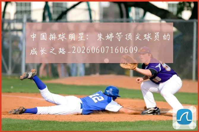 中国排球明星：朱婷等顶尖球员的成长之路_20260607160609