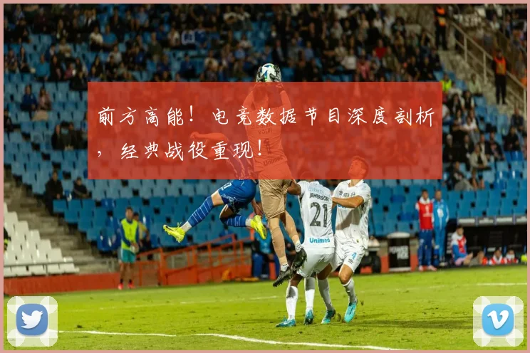 前方高能!电竞数据节目深度剖析,经典战役重现!