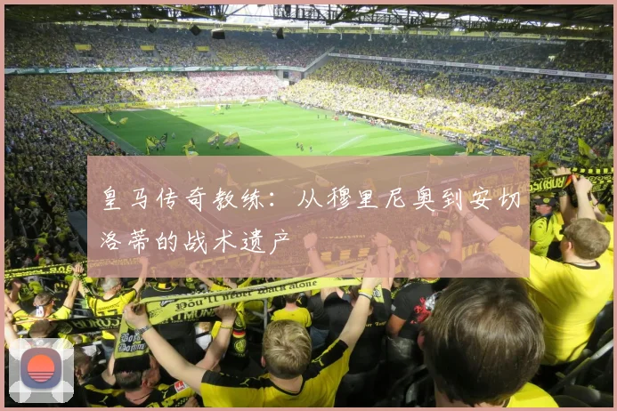 皇马传奇教练：从穆里尼奥到安切洛蒂的战术遗产