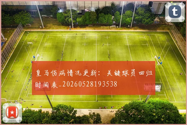 皇马伤病情况更新：关键球员回归时间表_20260528193538