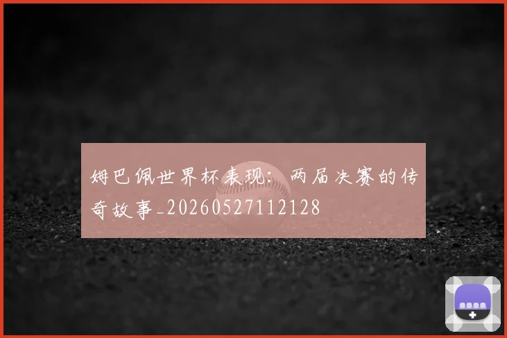 姆巴佩世界杯表现：两届决赛的传奇故事_20260527112128