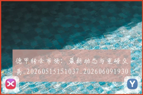 德甲转会市场：最新动态与重磅交易_20260515151037_20260609193016