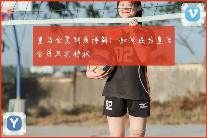 皇马会员制度详解:如何成为皇马会员及其特权