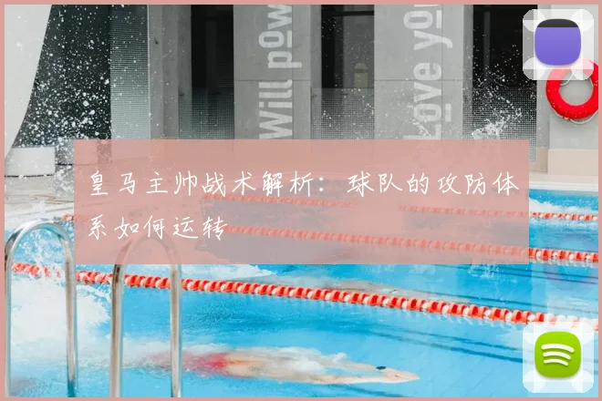 皇马主帅战术解析：球队的攻防体系如何运转