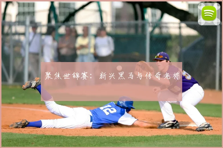 聚焦世锦赛：新兴黑马与传奇老将