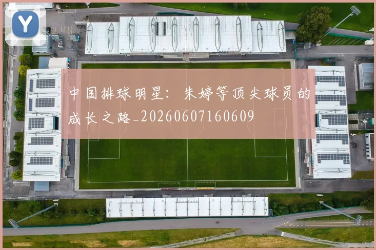 中国排球明星：朱婷等顶尖球员的成长之路_20260607160609