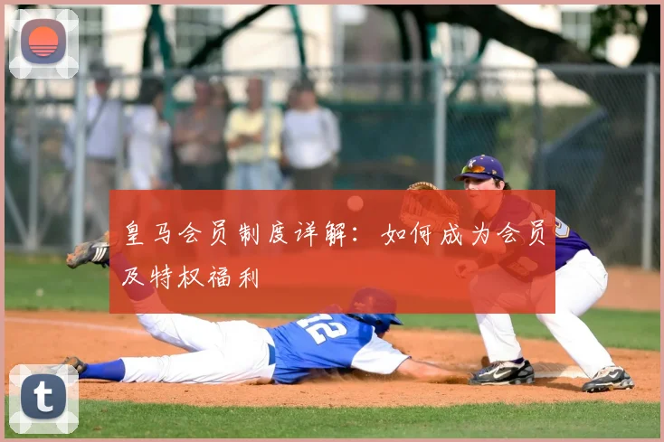 皇马会员制度详解:如何成为会员及特权福利