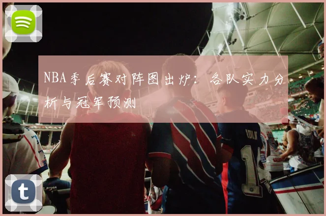 NBA季后赛对阵图出炉：各队实力分析与冠军预测